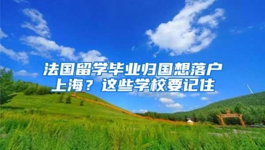 法国留学毕业归国想落户上海？这些学校要记住