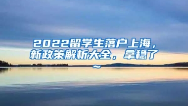 2022留学生落户上海，新政策解析大全，拿稳了～