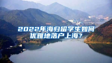 2022年海归留学生如何优雅地落户上海？