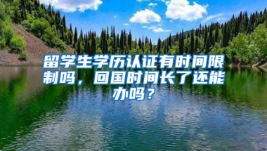 留学生学历认证有时间限制吗，回国时间长了还能办吗？