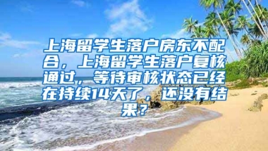 上海留学生落户房东不配合，上海留学生落户复核通过，等待审核状态已经在持续14天了，还没有结果？