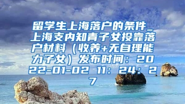 留学生上海落户的条件_上海支内知青子女投靠落户材料（收养+无自理能力子女）发布时间：2022-01-02 11：24：27