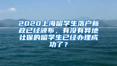 2020上海留学生落户新政已经颁布，有没有异地社保的留学生已经办理成功了？