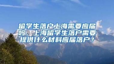 留学生落户上海需要应届吗，上海留学生落户需要提供什么材料应届落户？