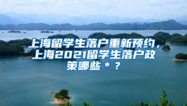 上海留学生落户重新预约，上海2021留学生落户政策哪些＊？