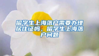 留学生上海落户需要办理居住证吗，留学生上海落户问题