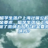 留学生落户上海社保公积金要求，留学生落户上海除了缴纳五险,公积金要缴纳吗？