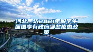 河北廊坊2021年留学生回国享有政府哪些优惠政策