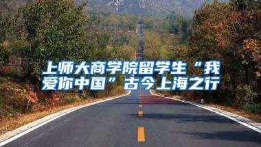 上师大商学院留学生“我爱你中国”古今上海之行