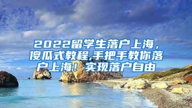 2022留学生落户上海，傻瓜式教程,手把手教你落户上海！实现落户自由