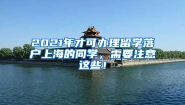 2021年才可办理留学落户上海的同学，需要注意这些！