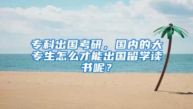 专科出国考研，国内的大专生怎么才能出国留学读书呢？