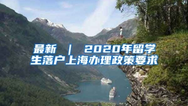 最新 ｜ 2020年留学生落户上海办理政策要求