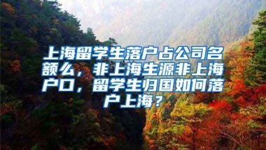 上海留学生落户占公司名额么，非上海生源非上海户口，留学生归国如何落户上海？