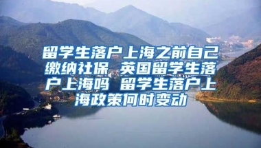 留学生落户上海之前自己缴纳社保 英国留学生落户上海吗 留学生落户上海政策何时变动