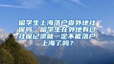 留学生上海落户查外地社保吗，留学生在外地有过社保记录就一定不能落户上海了吗？