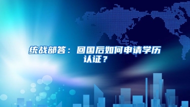 统战部答：回国后如何申请学历认证？