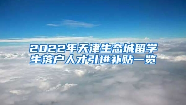 2022年天津生态城留学生落户人才引进补贴一览