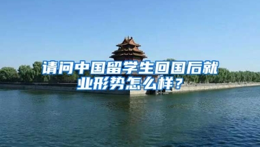 请问中国留学生回国后就业形势怎么样？