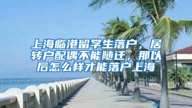 上海临港留学生落户，居转户配偶不能随迁，那以后怎么样才能落户上海