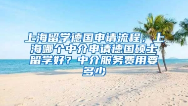 上海留学德国申请流程，上海哪个中介申请德国硕士留学好？中介服务费用要多少