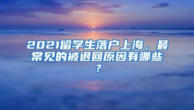 2021留学生落户上海，最常见的被退回原因有哪些？