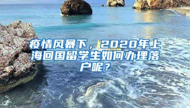 疫情风暴下，2020年上海回国留学生如何办理落户呢？