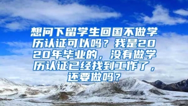 想问下留学生回国不做学历认证可以吗？我是2020年毕业的，没有做学历认证已经找到工作了，还要做吗？