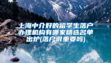 上海中介好的留学生落户办理机构有哪家精选名单出炉(落户很重要吗)