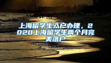 上海留学生入户办理，2020上海留学生两个月完美落户