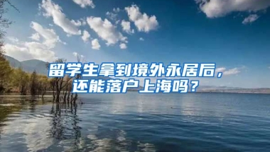 留学生拿到境外永居后，还能落户上海吗？