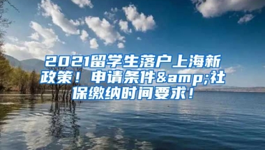 2021留学生落户上海新政策！申请条件&社保缴纳时间要求！