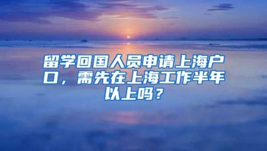 留学回国人员申请上海户口，需先在上海工作半年以上吗？