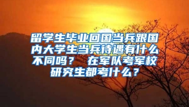 留学生毕业回国当兵跟国内大学生当兵待遇有什么不同吗？ 在军队考军校研究生都考什么？