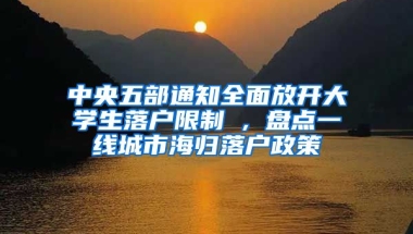 中央五部通知全面放开大学生落户限制 , 盘点一线城市海归落户政策