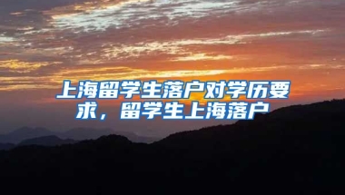 上海留学生落户对学历要求，留学生上海落户