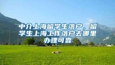 中介上海留学生落户，留学生上海工作落户去哪里办理可靠