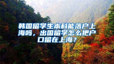 韩国留学生本科能落户上海吗，出国留学怎么把户口留在上海？