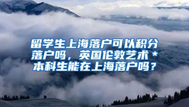 留学生上海落户可以积分落户吗，英国伦敦艺术＊本科生能在上海落户吗？