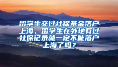 留学生交过社保基金落户上海，留学生在外地有过社保记录就一定不能落户上海了吗？