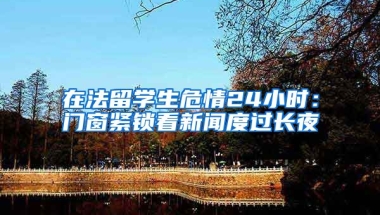 在法留学生危情24小时：门窗紧锁看新闻度过长夜