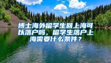 博士海外留学生回上海可以落户吗，留学生落户上海需要什么条件？