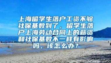 上海留学生落户工资不够社保基数到了，留学生落户上海劳动合同上的薪资和社保基数不一样有影响吗，该怎么办？