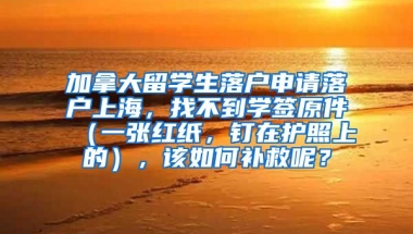 加拿大留学生落户申请落户上海，找不到学签原件（一张红纸，钉在护照上的），该如何补救呢？