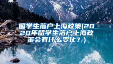 留学生落户上海政策(2020年留学生落户上海政策会有什么变化？)