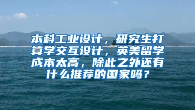 本科工业设计，研究生打算学交互设计，英美留学成本太高，除此之外还有什么推荐的国家吗？