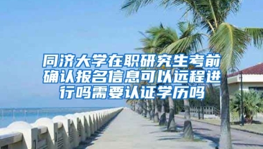 同济大学在职研究生考前确认报名信息可以远程进行吗需要认证学历吗