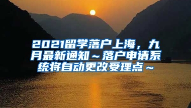 2021留学落户上海，九月最新通知～落户申请系统将自动更改受理点～