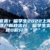 官宣！留学生2022上海落户新政出台，留学生实现0积分落“沪”！