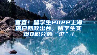 官宣！留学生2022上海落户新政出台，留学生实现0积分落“沪”！